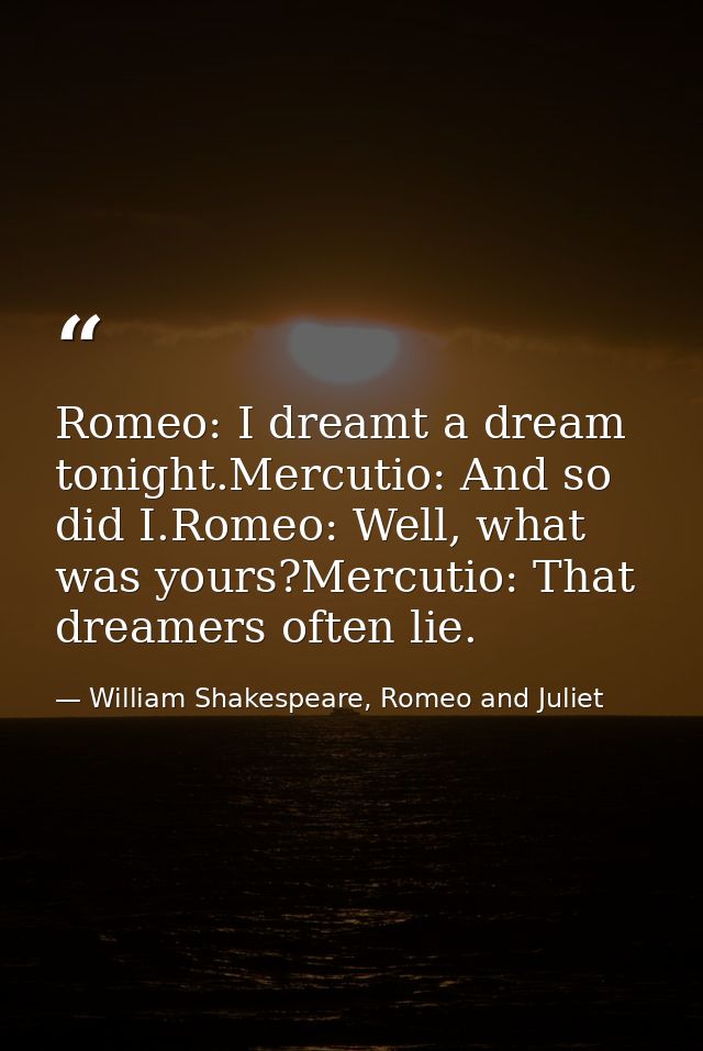 Romeo: I dreamt a dream tonight.Mercutio: And so did I.Romeo: Well, what was yours?Mercutio: That dreamers often lie. — William Shakespeare, Romeo and Juliet