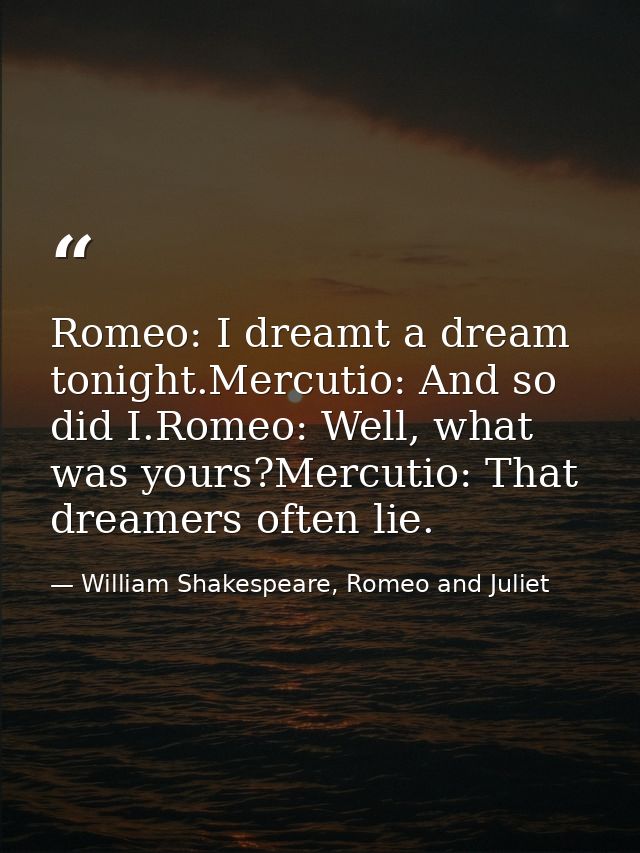 Romeo: I dreamt a dream tonight.Mercutio: And so did I.Romeo: Well, what was yours?Mercutio: That dreamers often lie. — William Shakespeare, Romeo and Juliet