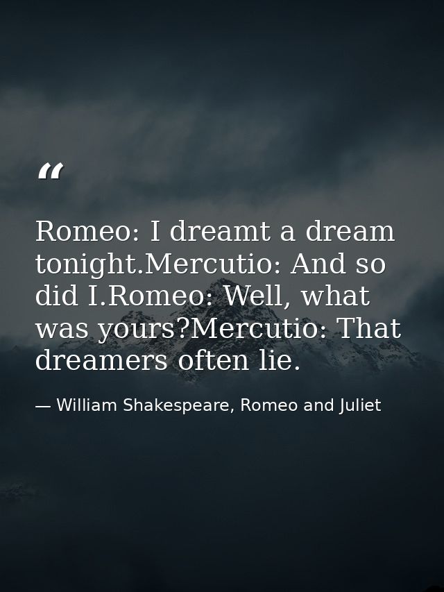 Romeo: I dreamt a dream tonight.Mercutio: And so did I.Romeo: Well, what was yours?Mercutio: That dreamers often lie. — William Shakespeare, Romeo and Juliet