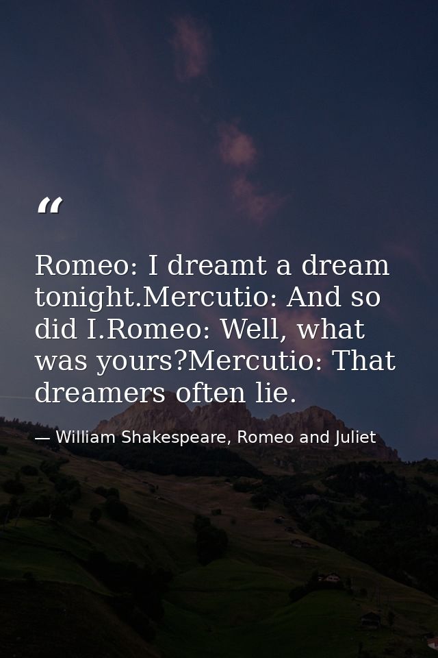 Romeo: I dreamt a dream tonight.Mercutio: And so did I.Romeo: Well, what was yours?Mercutio: That dreamers often lie. — William Shakespeare, Romeo and Juliet