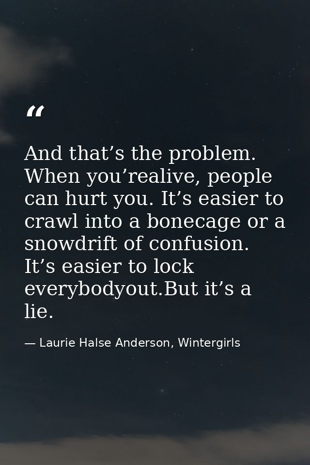And that’s the problem. When you’realive, people can hurt you. It’s easier to crawl into a bonecage or a snowdrift of co — Laurie Halse Anderson, Wintergirls