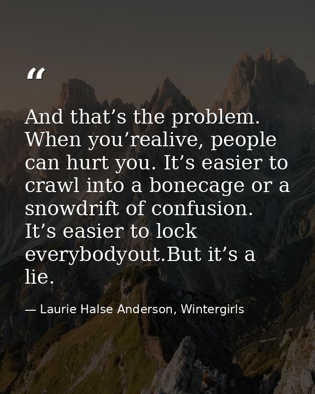 And that’s the problem. When you’realive, people can hurt you. It’s easier to crawl into a bonecage or a snowdrift of co — Laurie Halse Anderson, Wintergirls