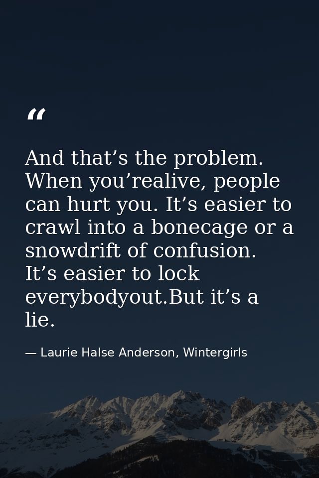 And that’s the problem. When you’realive, people can hurt you. It’s easier to crawl into a bonecage or a snowdrift of co — Laurie Halse Anderson, Wintergirls