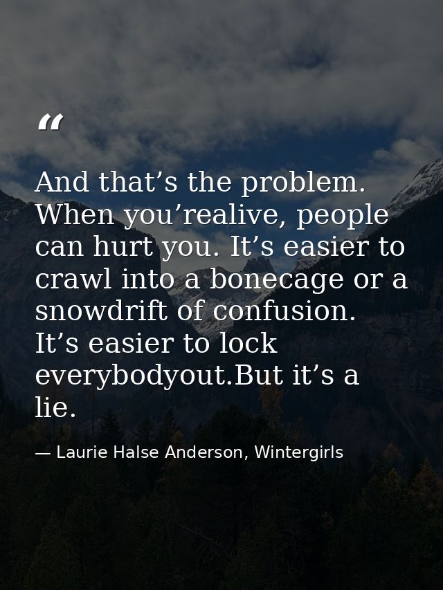 And that’s the problem. When you’realive, people can hurt you. It’s easier to crawl into a bonecage or a snowdrift of co — Laurie Halse Anderson, Wintergirls