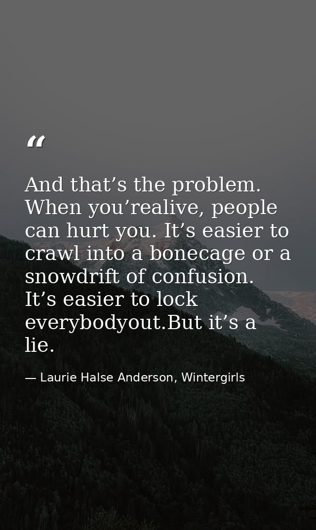 And that’s the problem. When you’realive, people can hurt you. It’s easier to crawl into a bonecage or a snowdrift of co — Laurie Halse Anderson, Wintergirls