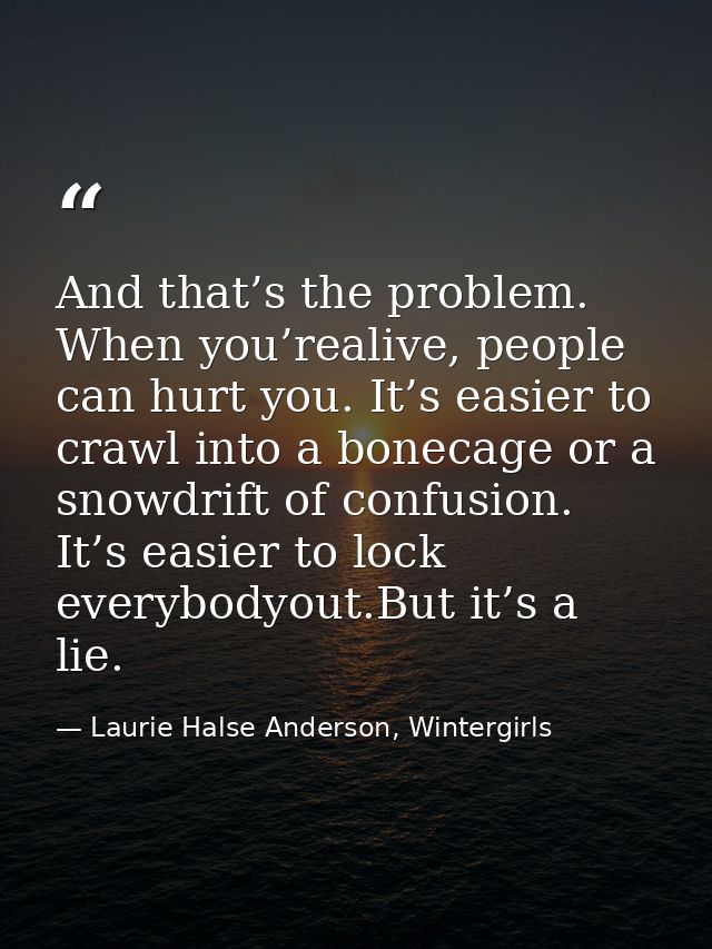 And that’s the problem. When you’realive, people can hurt you. It’s easier to crawl into a bonecage or a snowdrift of co — Laurie Halse Anderson, Wintergirls