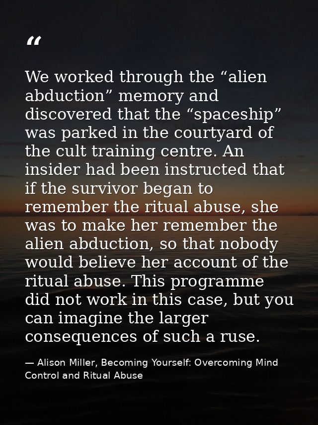 We worked through the “alien abduction” memory and discovered that the “spaceship” was parked in the courtyard of the cu — Alison Miller, Becoming Yourself: Overcoming Mind Control and Ritual Abuse