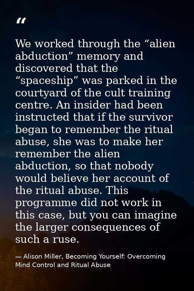 We worked through the “alien abduction” memory and discovered that the “spaceship” was parked in the courtyard of the cu — Alison Miller, Becoming Yourself: Overcoming Mind Control and Ritual Abuse
