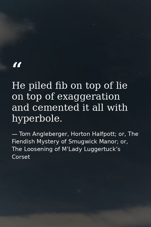 He piled fib on top of lie on top of exaggeration and cemented it all with hyperbole. — Tom Angleberger, Horton Halfpott; or, The Fiendish Mystery of Smugwick Manor; or, The Loosening of M’Lady Luggertuck’s Corset