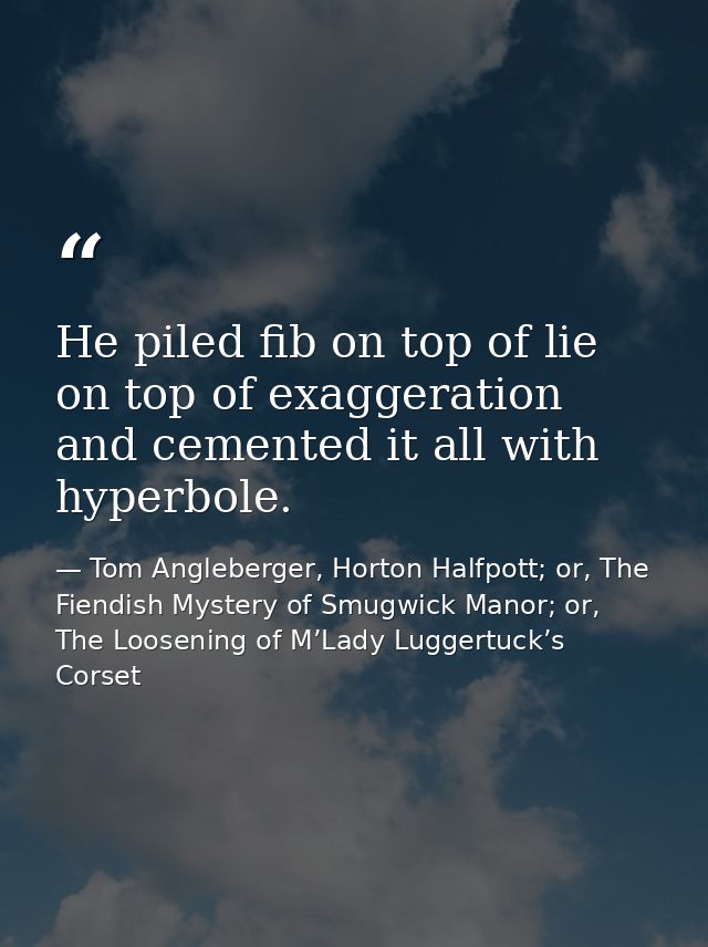 He piled fib on top of lie on top of exaggeration and cemented it all with hyperbole. — Tom Angleberger, Horton Halfpott; or, The Fiendish Mystery of Smugwick Manor; or, The Loosening of M’Lady Luggertuck’s Corset