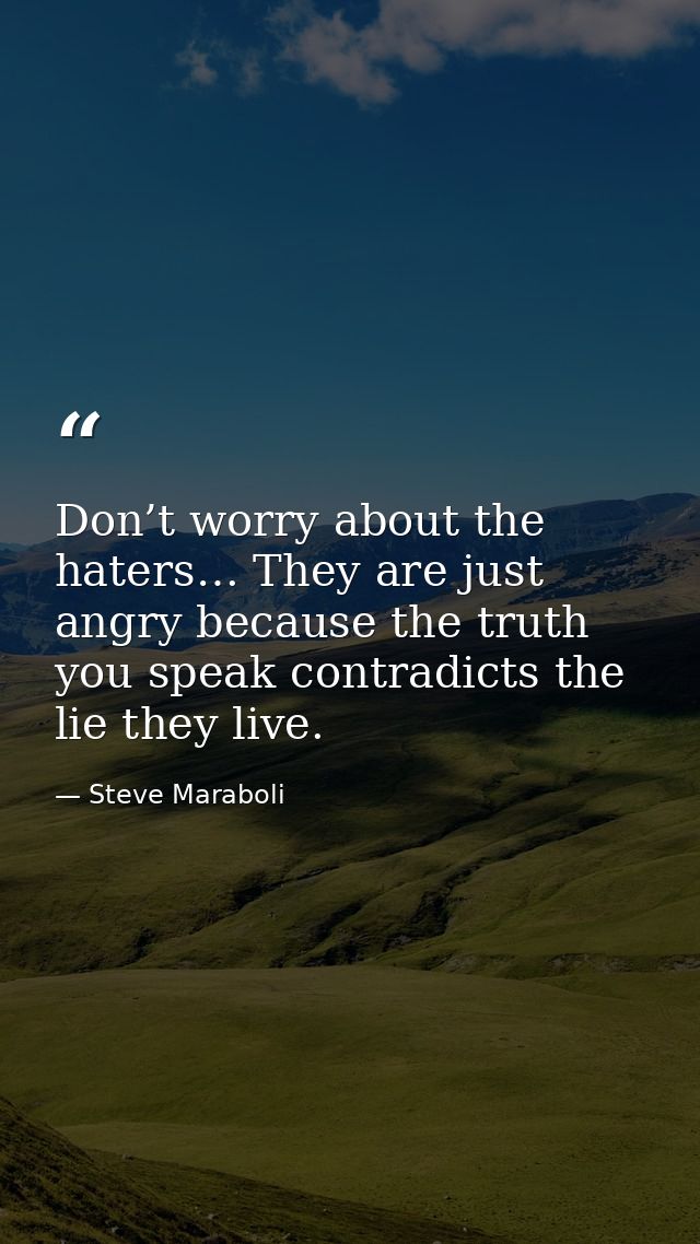 Don’t worry about the haters… They are just angry because the truth you speak contradicts the lie they live. — Steve Maraboli