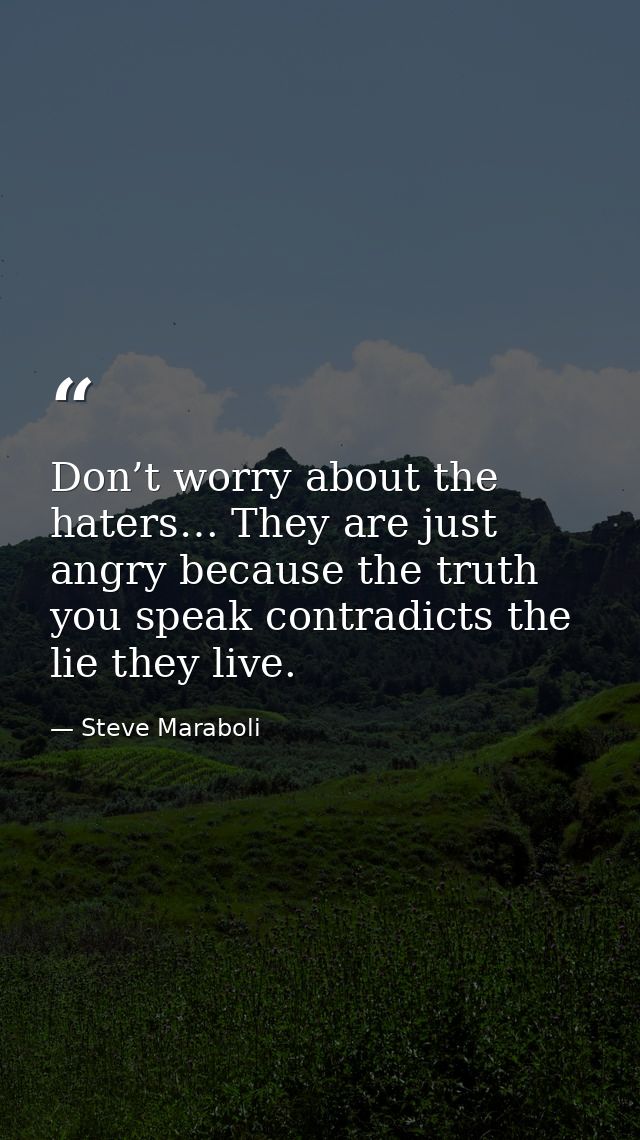 Don’t worry about the haters… They are just angry because the truth you speak contradicts the lie they live. — Steve Maraboli