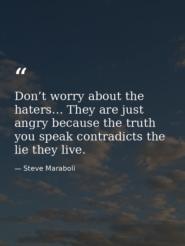 Don’t worry about the haters… They are just angry because the truth you speak contradicts the lie they live. — Steve Maraboli