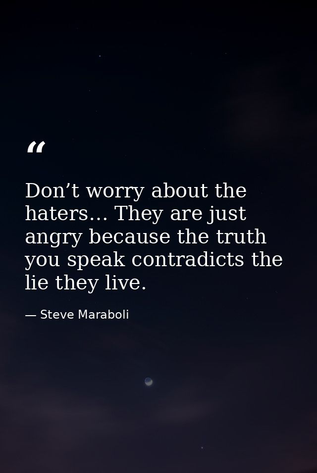 Don’t worry about the haters… They are just angry because the truth you speak contradicts the lie they live. — Steve Maraboli