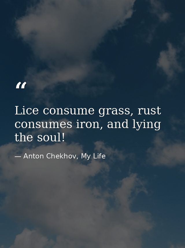 Lice consume grass, rust consumes iron, and lying the soul! — Anton Chekhov, My Life