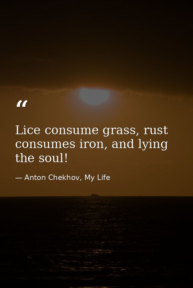 Lice consume grass, rust consumes iron, and lying the soul! — Anton Chekhov, My Life