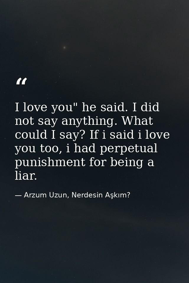 I love you" he said. I did not say anything. What could I say? If i said i love you too, i had perpetual punishment for  — Arzum Uzun, Nerdesin Aşkım?