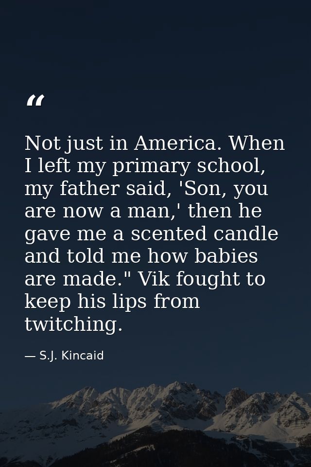 Not just in America. When I left my primary school, my father said, 'Son, you are now a man,' then he gave me a scented  — S.J. Kincaid