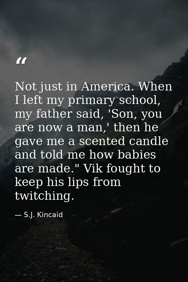 Not just in America. When I left my primary school, my father said, 'Son, you are now a man,' then he gave me a scented  — S.J. Kincaid