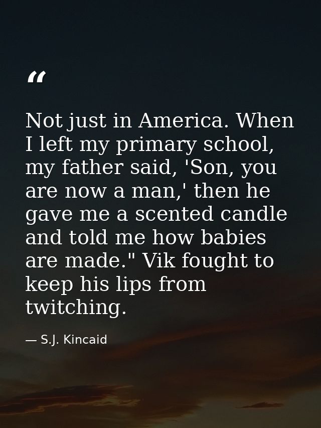Not just in America. When I left my primary school, my father said, 'Son, you are now a man,' then he gave me a scented  — S.J. Kincaid
