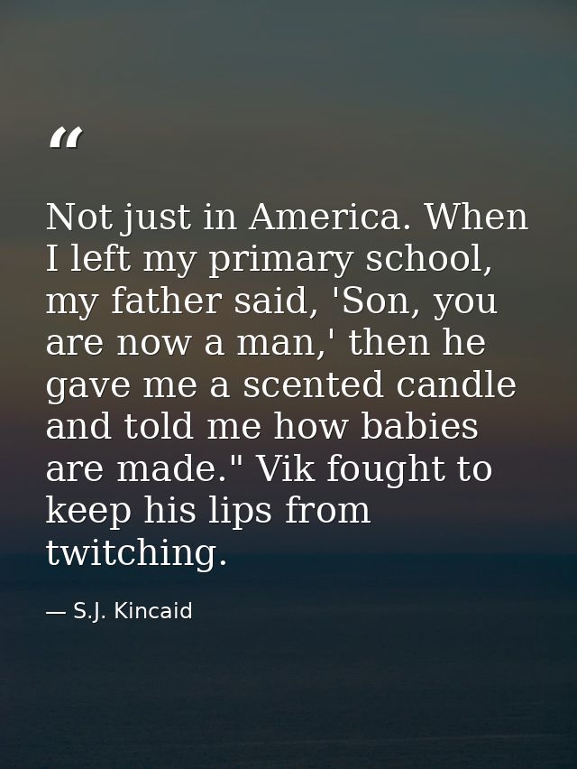 Not just in America. When I left my primary school, my father said, 'Son, you are now a man,' then he gave me a scented  — S.J. Kincaid