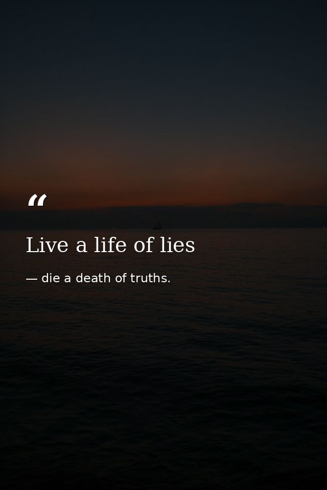 Live a life of lies — die a death of truths.