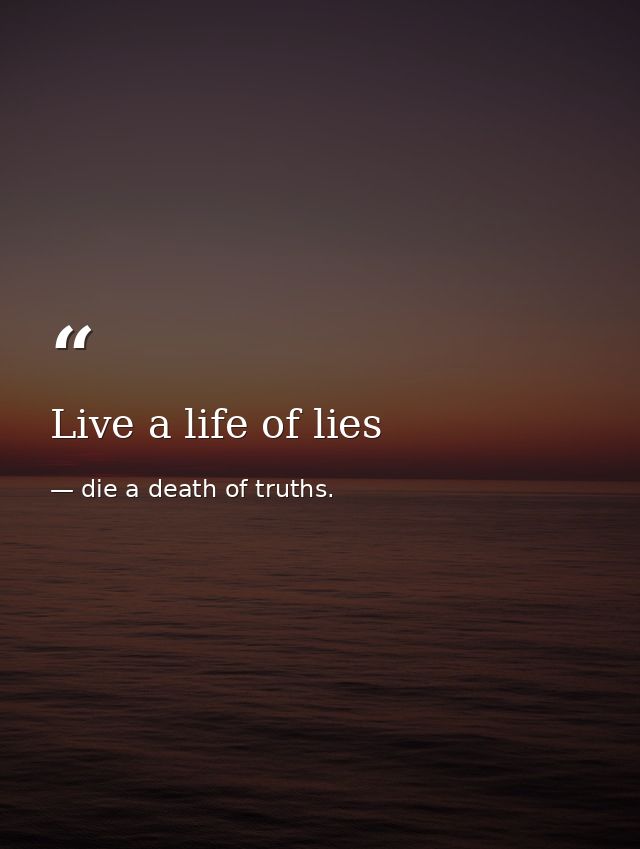 Live a life of lies — die a death of truths.