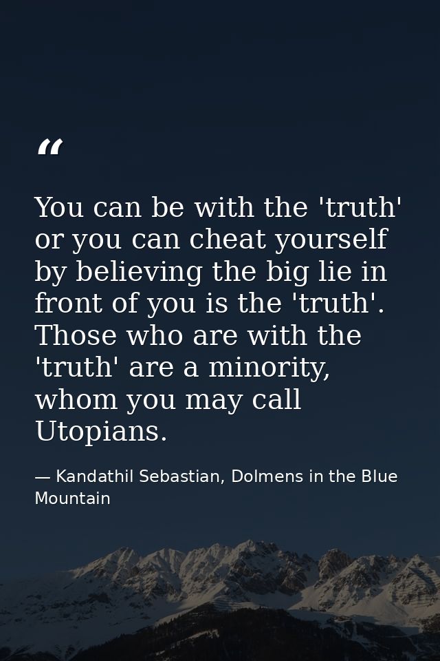 You can be with the 'truth' or you can cheat yourself by believing the big lie in front of you is the 'truth'. Those who — Kandathil Sebastian, Dolmens in the Blue Mountain