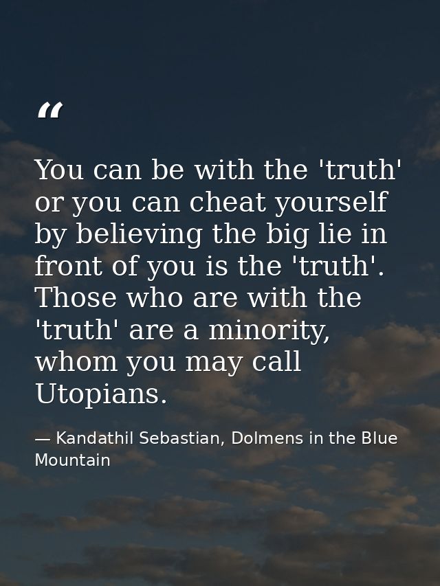 You can be with the 'truth' or you can cheat yourself by believing the big lie in front of you is the 'truth'. Those who — Kandathil Sebastian, Dolmens in the Blue Mountain