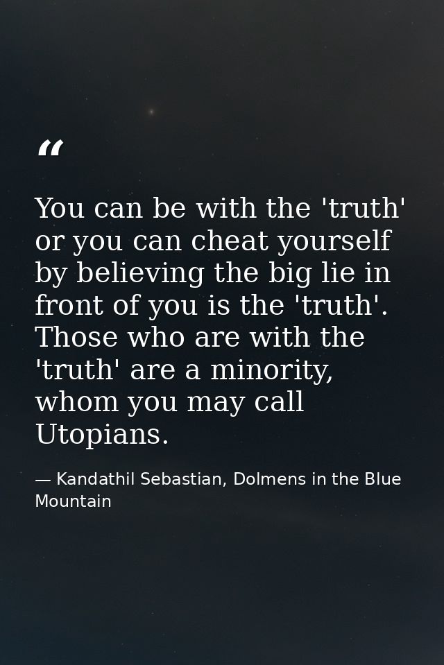 You can be with the 'truth' or you can cheat yourself by believing the big lie in front of you is the 'truth'. Those who — Kandathil Sebastian, Dolmens in the Blue Mountain