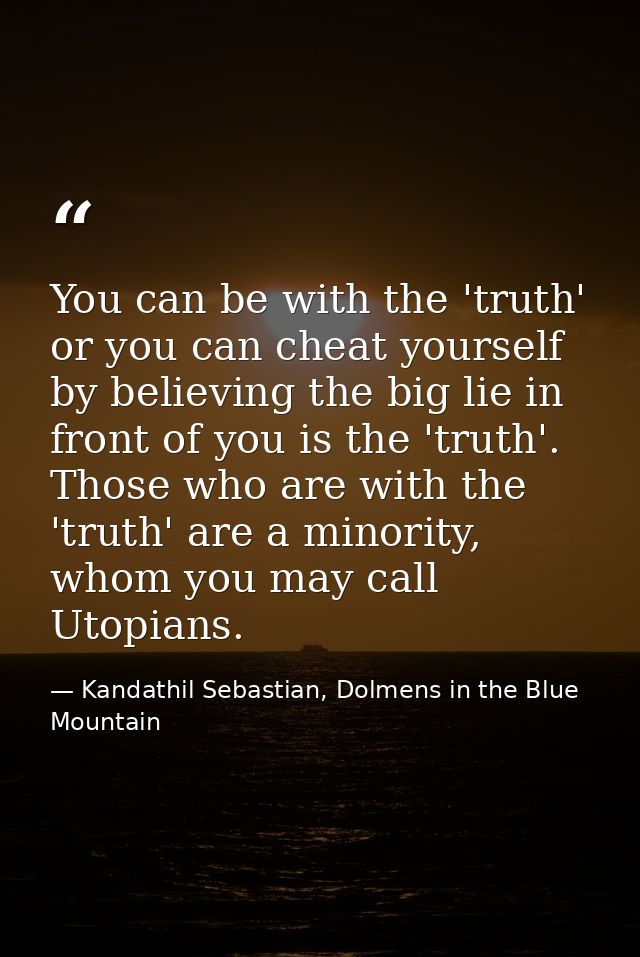 You can be with the 'truth' or you can cheat yourself by believing the big lie in front of you is the 'truth'. Those who — Kandathil Sebastian, Dolmens in the Blue Mountain