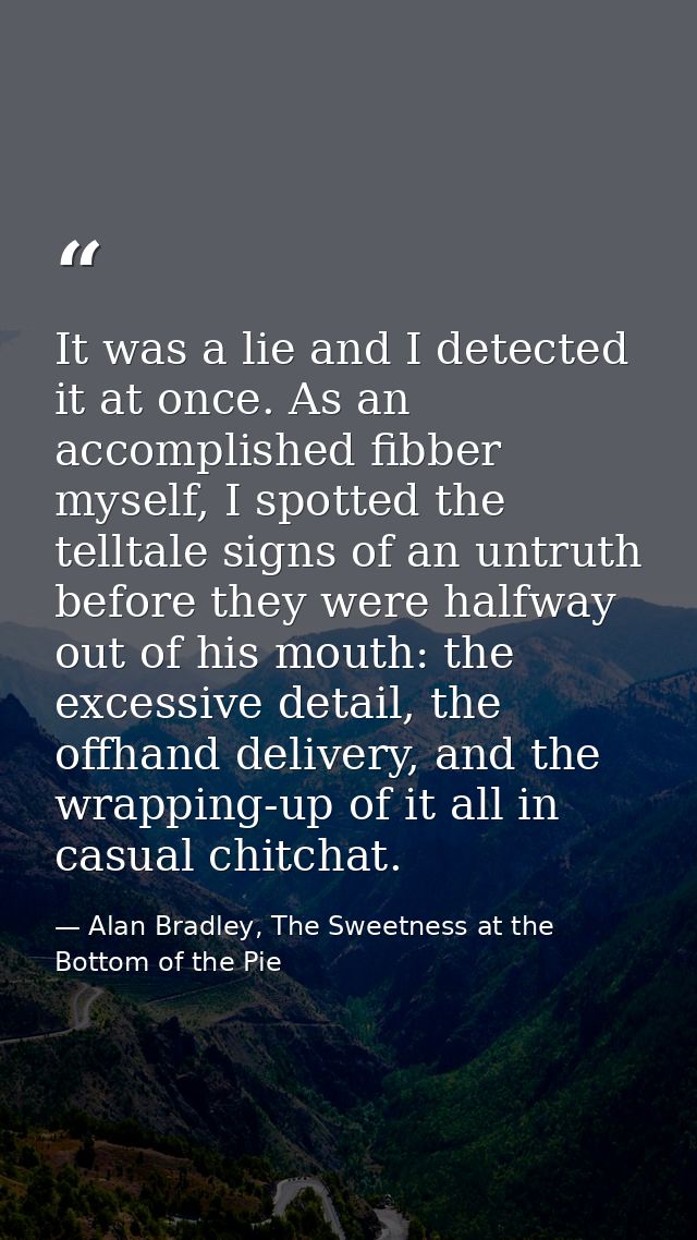 It was a lie and I detected it at once. As an accomplished fibber myself, I spotted the telltale signs of an untruth bef — Alan Bradley, The Sweetness at the Bottom of the Pie