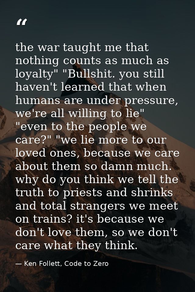 the war taught me that nothing counts as much as loyalty" "Bullshit. you still haven't learned that when humans are unde — Ken Follett, Code to Zero