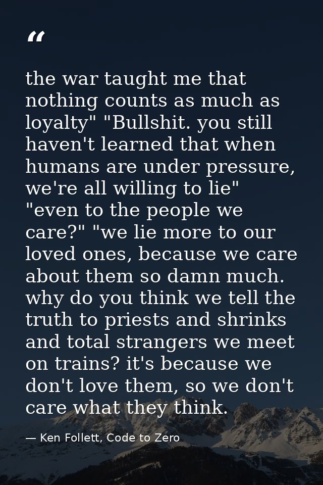 the war taught me that nothing counts as much as loyalty" "Bullshit. you still haven't learned that when humans are unde — Ken Follett, Code to Zero