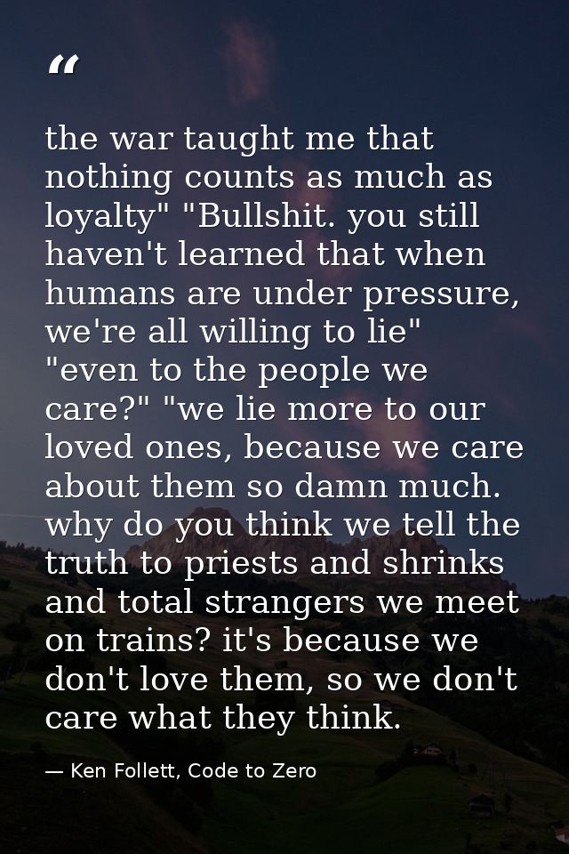 the war taught me that nothing counts as much as loyalty" "Bullshit. you still haven't learned that when humans are unde — Ken Follett, Code to Zero