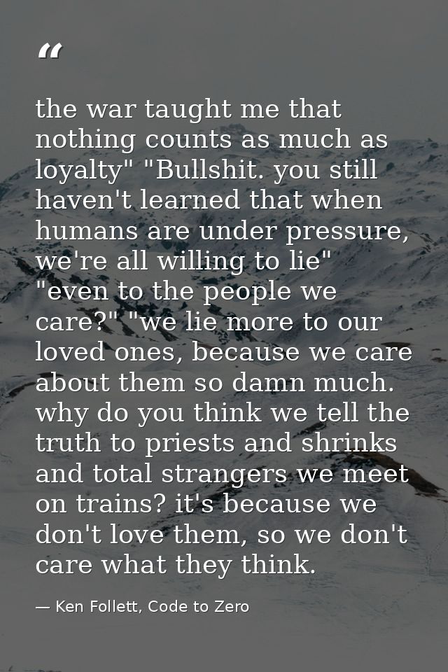 the war taught me that nothing counts as much as loyalty" "Bullshit. you still haven't learned that when humans are unde — Ken Follett, Code to Zero
