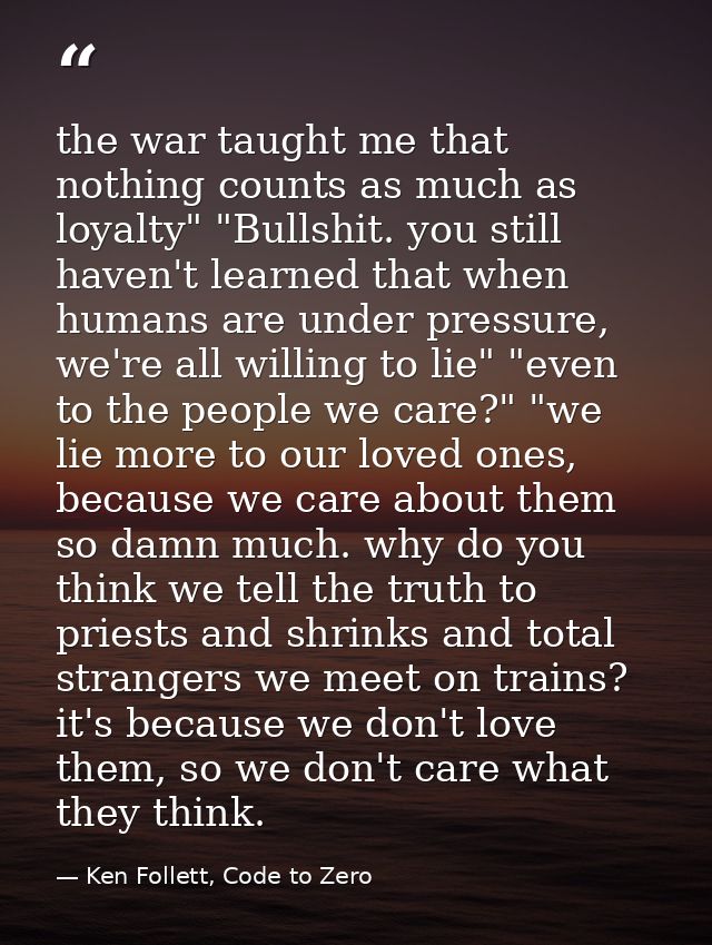 the war taught me that nothing counts as much as loyalty" "Bullshit. you still haven't learned that when humans are unde — Ken Follett, Code to Zero