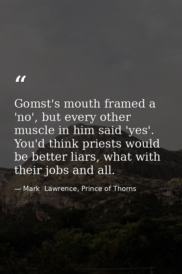 Gomst's mouth framed a 'no', but every other muscle in him said 'yes'. You'd think priests would be better liars, what w — Mark  Lawrence, Prince of Thorns