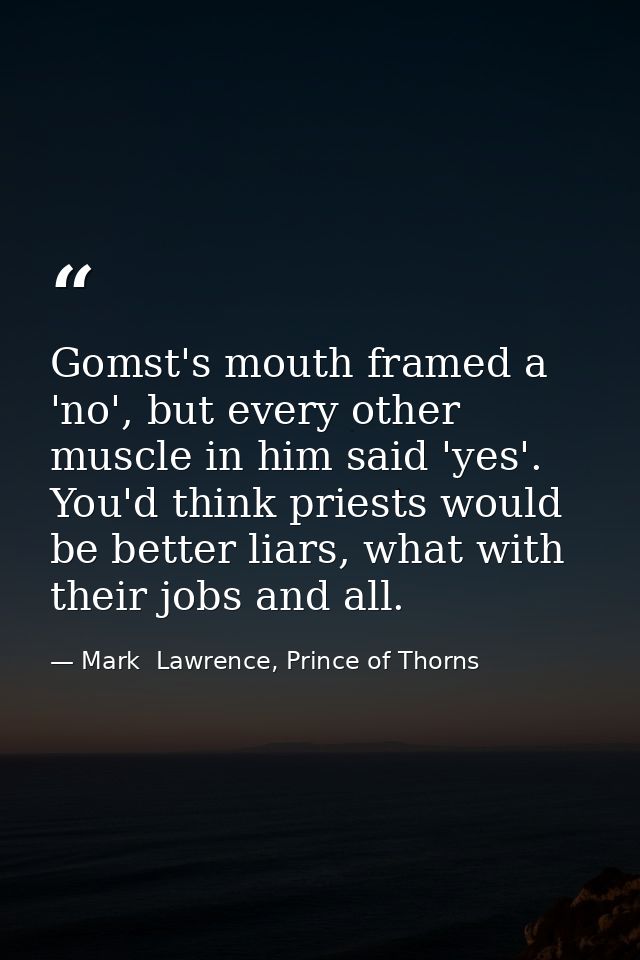 Gomst's mouth framed a 'no', but every other muscle in him said 'yes'. You'd think priests would be better liars, what w — Mark  Lawrence, Prince of Thorns