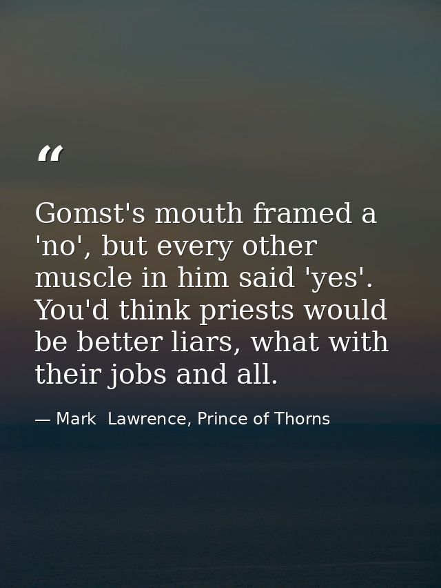 Gomst's mouth framed a 'no', but every other muscle in him said 'yes'. You'd think priests would be better liars, what w — Mark  Lawrence, Prince of Thorns