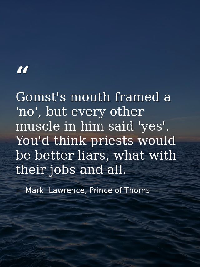 Gomst's mouth framed a 'no', but every other muscle in him said 'yes'. You'd think priests would be better liars, what w — Mark  Lawrence, Prince of Thorns