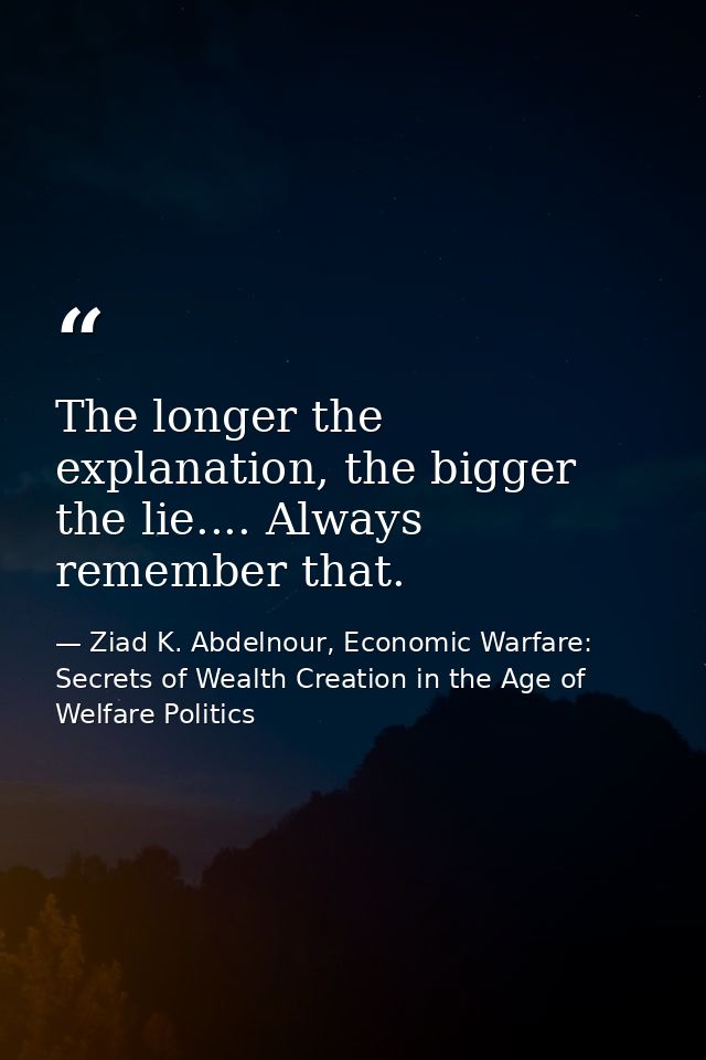 The longer the explanation, the bigger the lie.... Always remember that. — Ziad K. Abdelnour, Economic Warfare: Secrets of Wealth Creation in the Age of Welfare Politics