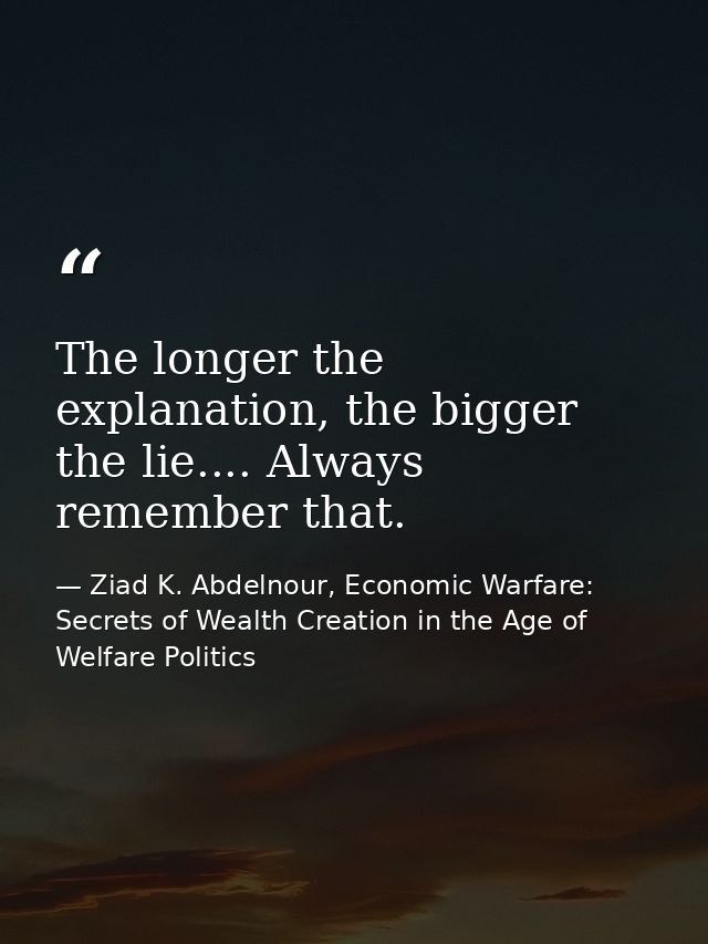 The longer the explanation, the bigger the lie.... Always remember that. — Ziad K. Abdelnour, Economic Warfare: Secrets of Wealth Creation in the Age of Welfare Politics