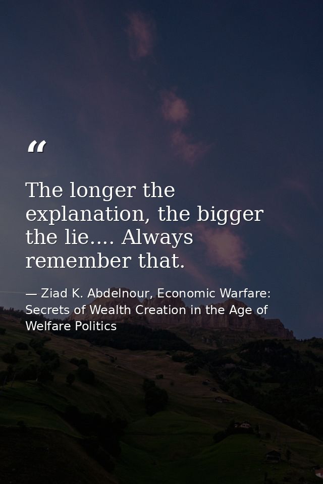 The longer the explanation, the bigger the lie.... Always remember that. — Ziad K. Abdelnour, Economic Warfare: Secrets of Wealth Creation in the Age of Welfare Politics