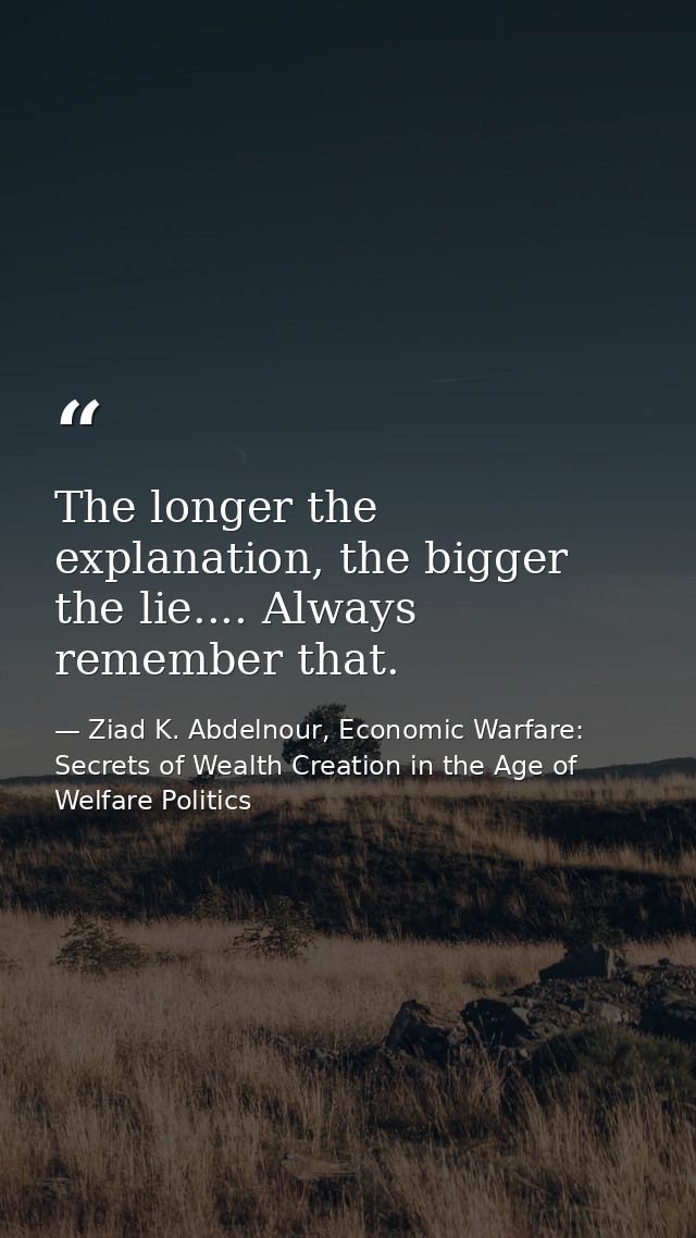 The longer the explanation, the bigger the lie.... Always remember that. — Ziad K. Abdelnour, Economic Warfare: Secrets of Wealth Creation in the Age of Welfare Politics