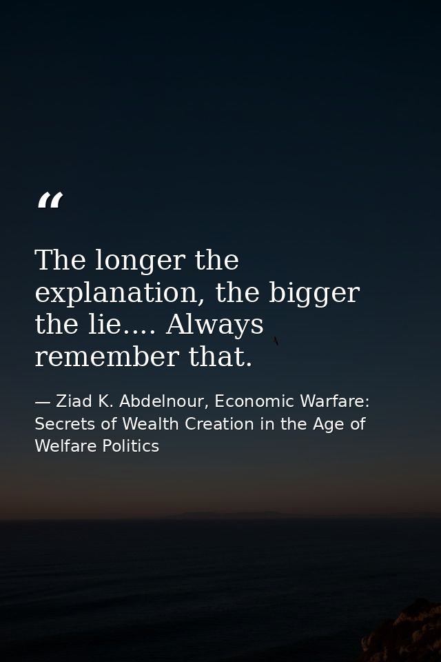 The longer the explanation, the bigger the lie.... Always remember that. — Ziad K. Abdelnour, Economic Warfare: Secrets of Wealth Creation in the Age of Welfare Politics