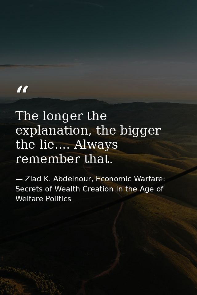 The longer the explanation, the bigger the lie.... Always remember that. — Ziad K. Abdelnour, Economic Warfare: Secrets of Wealth Creation in the Age of Welfare Politics