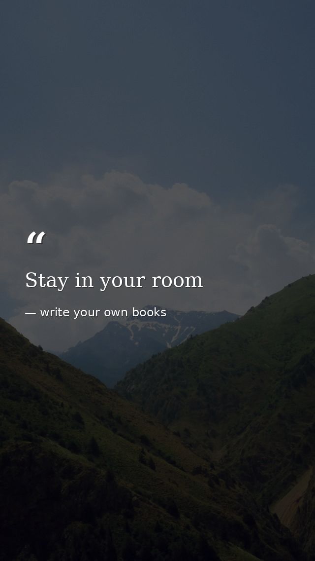 Stay in your room — write your own books
