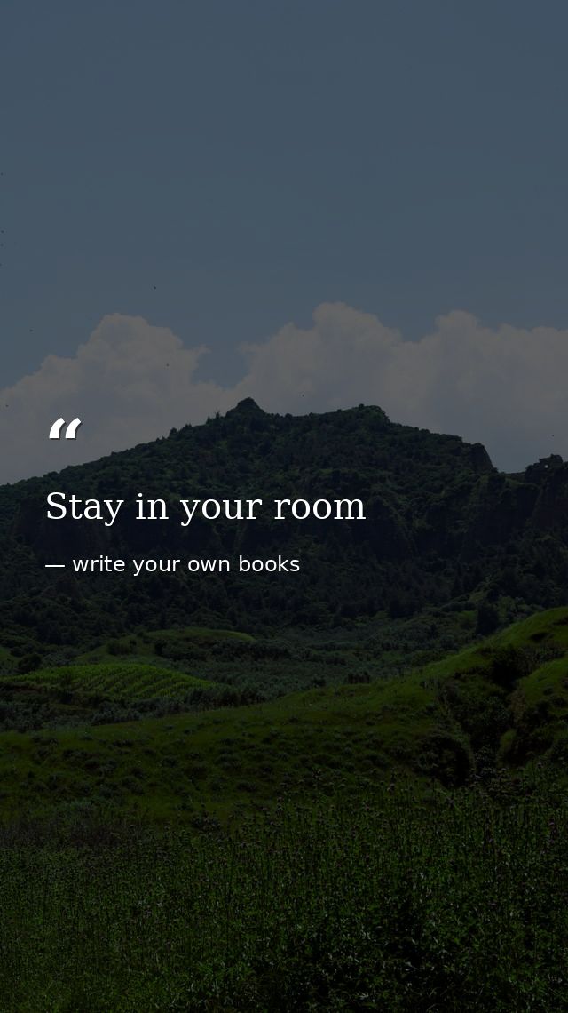 Stay in your room — write your own books