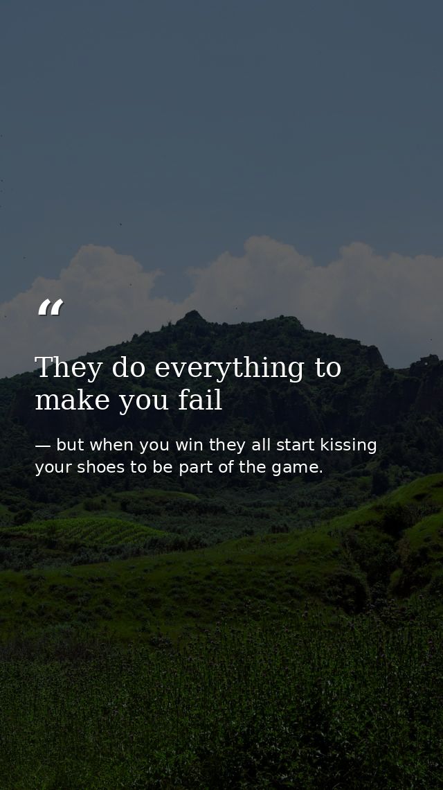They do everything to make you fail — but when you win they all start kissing your shoes to be part of the game.